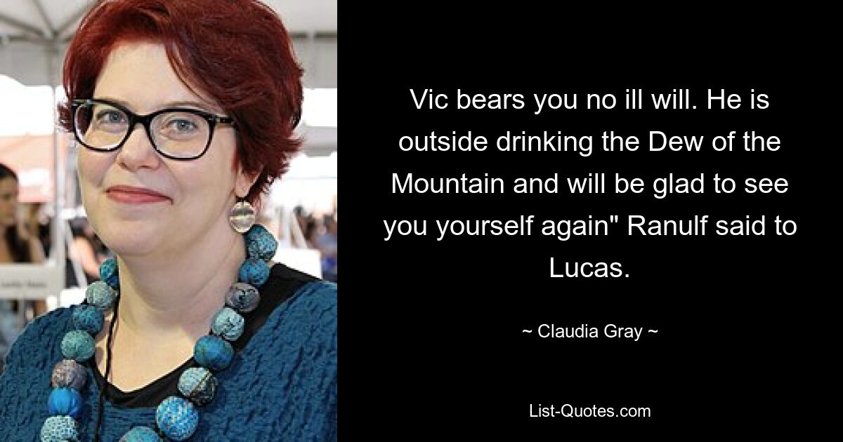 Vic bears you no ill will. He is outside drinking the Dew of the Mountain and will be glad to see you yourself again" Ranulf said to Lucas. — © Claudia Gray