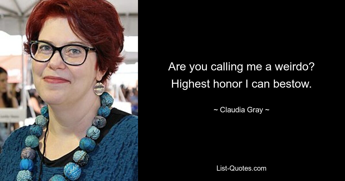 Are you calling me a weirdo? Highest honor I can bestow. — © Claudia Gray