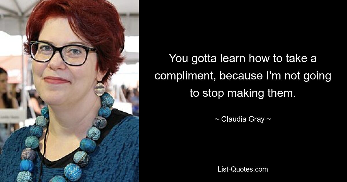 You gotta learn how to take a compliment, because I'm not going to stop making them. — © Claudia Gray