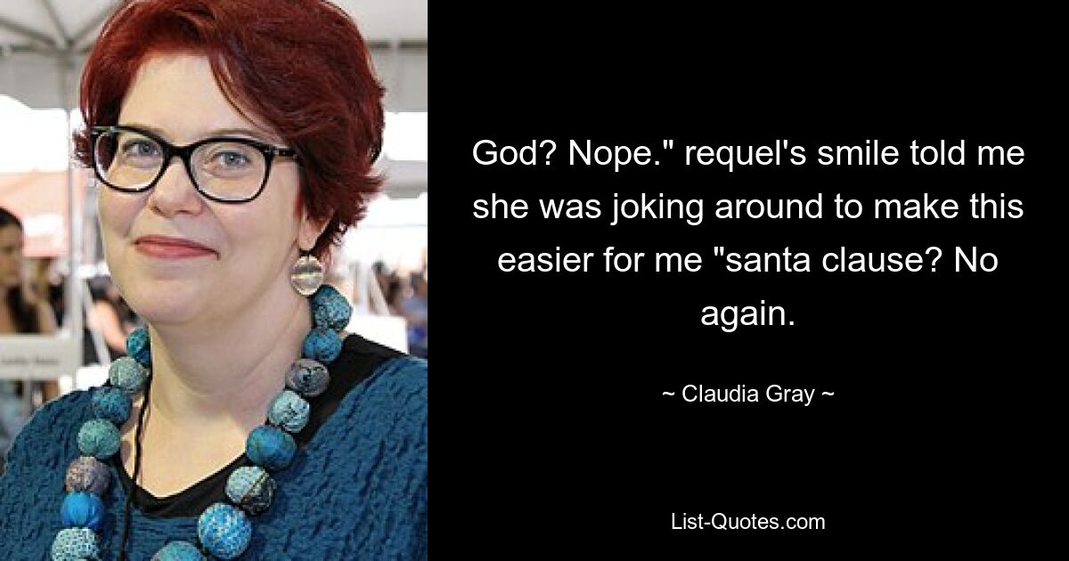 God? Nope." requel's smile told me she was joking around to make this easier for me "santa clause? No again. — © Claudia Gray