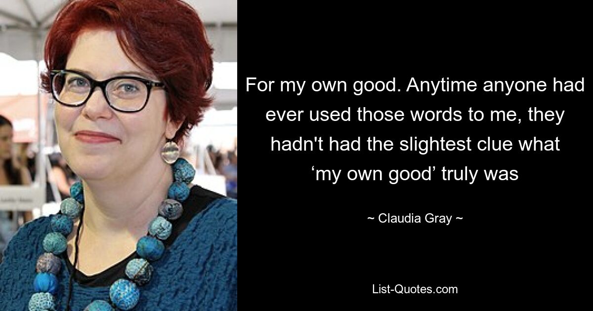 For my own good. Anytime anyone had ever used those words to me, they hadn't had the slightest clue what ‘my own good’ truly was — © Claudia Gray