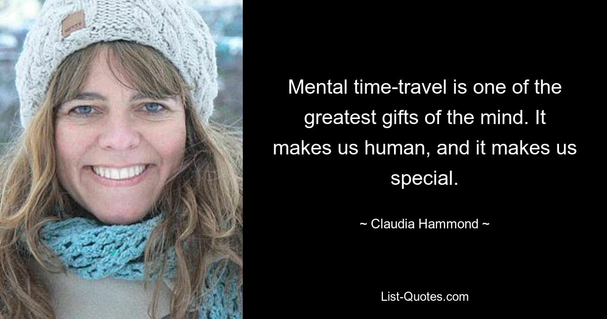 Mental time-travel is one of the greatest gifts of the mind. It makes us human, and it makes us special. — © Claudia Hammond