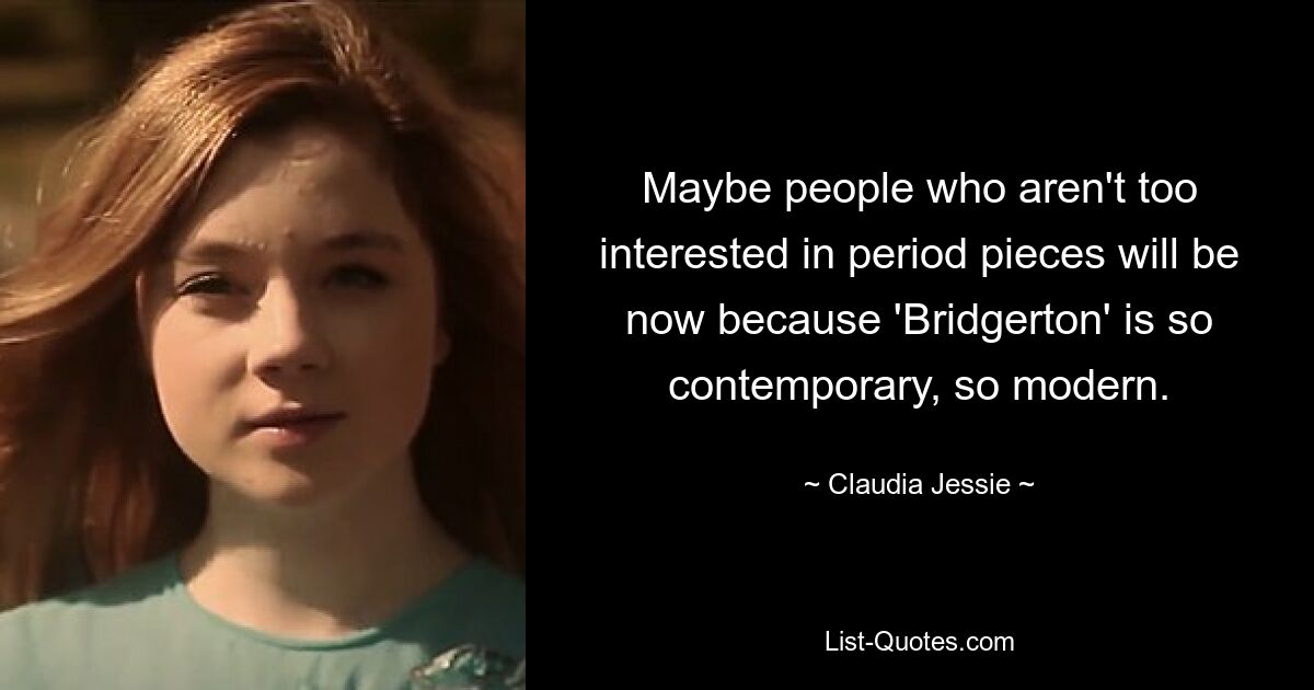 Maybe people who aren't too interested in period pieces will be now because 'Bridgerton' is so contemporary, so modern. — © Claudia Jessie