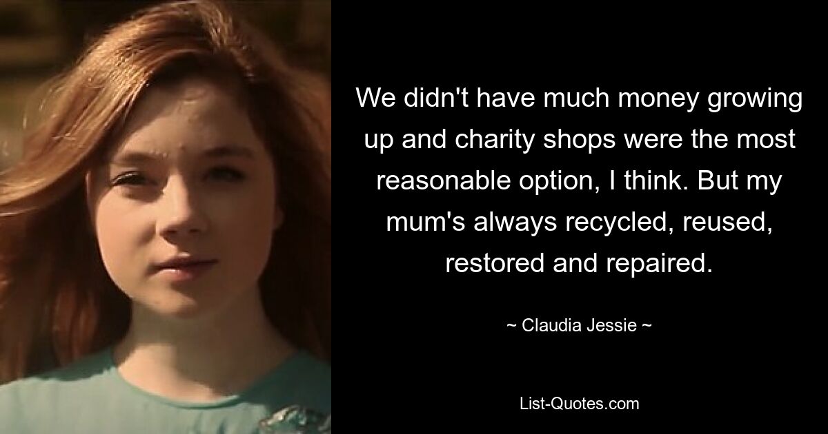 We didn't have much money growing up and charity shops were the most reasonable option, I think. But my mum's always recycled, reused, restored and repaired. — © Claudia Jessie