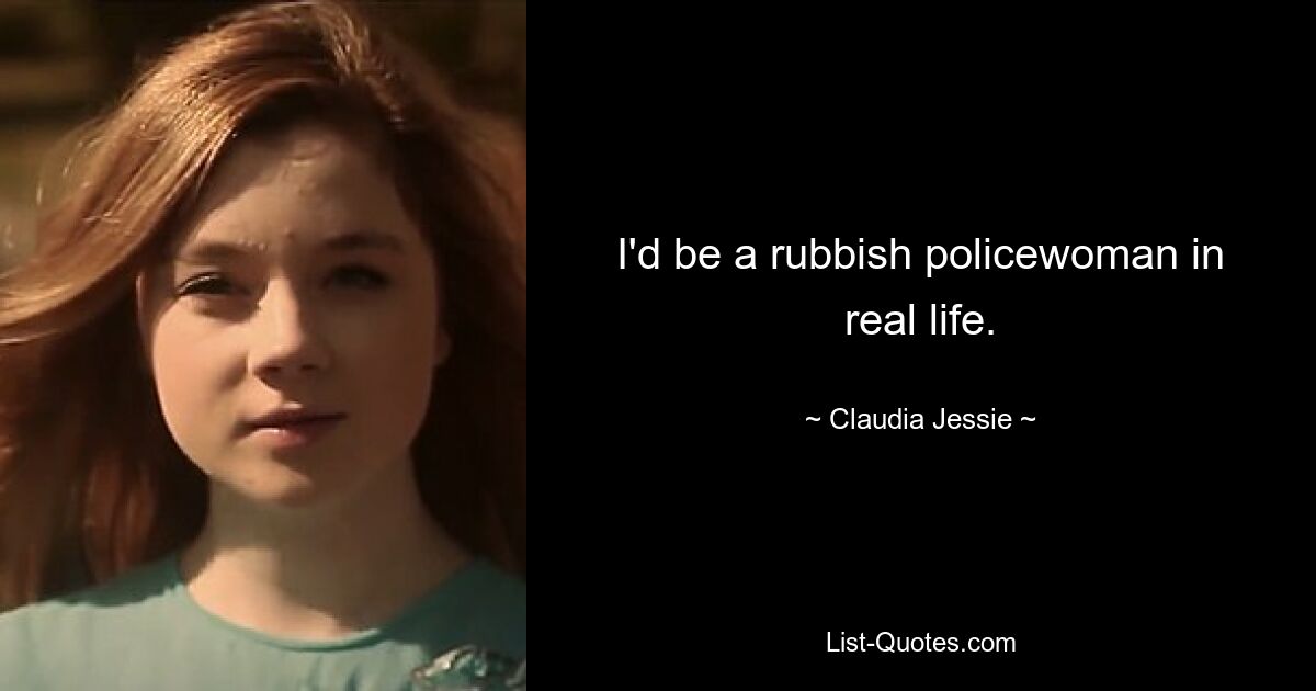 I'd be a rubbish policewoman in real life. — © Claudia Jessie