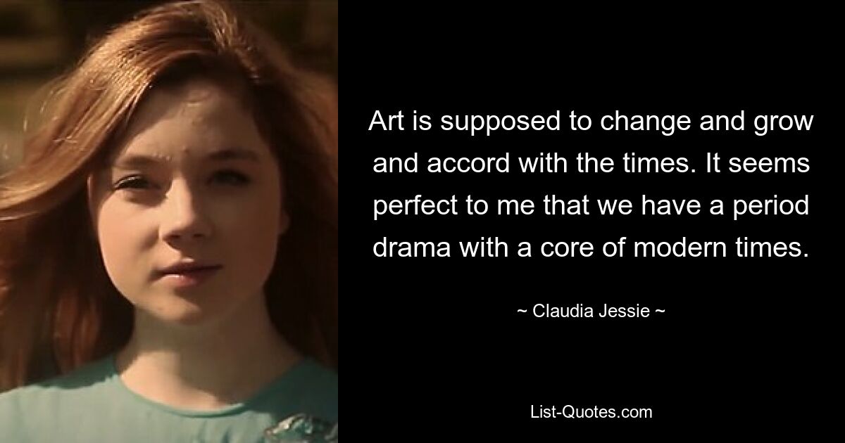 Art is supposed to change and grow and accord with the times. It seems perfect to me that we have a period drama with a core of modern times. — © Claudia Jessie