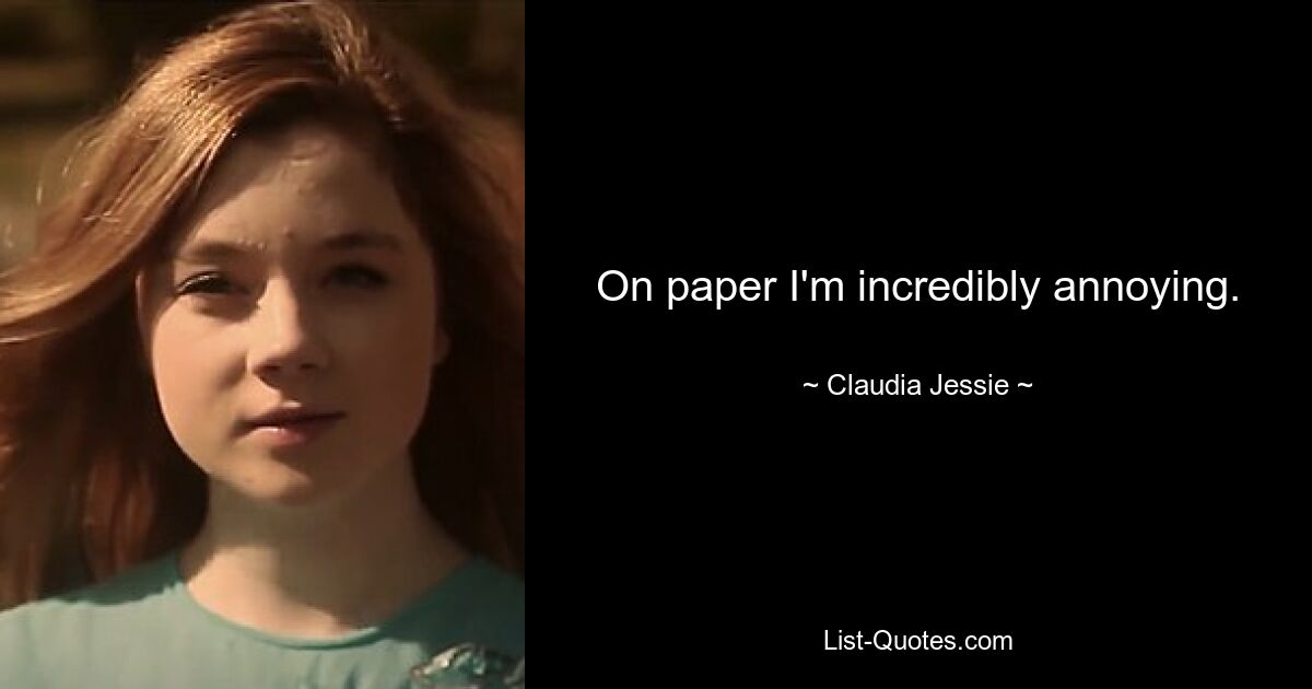 On paper I'm incredibly annoying. — © Claudia Jessie