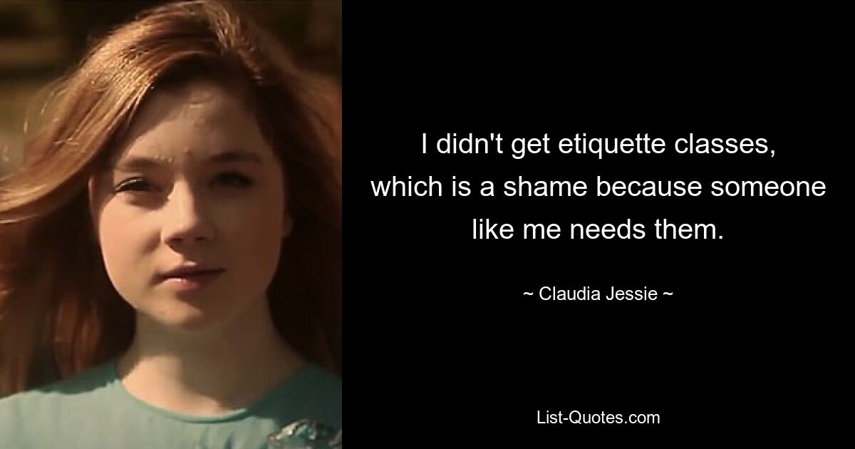 I didn't get etiquette classes, which is a shame because someone like me needs them. — © Claudia Jessie