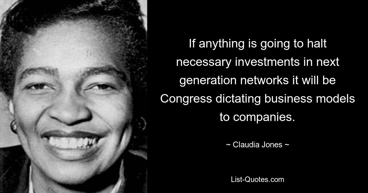 If anything is going to halt necessary investments in next generation networks it will be Congress dictating business models to companies. — © Claudia Jones