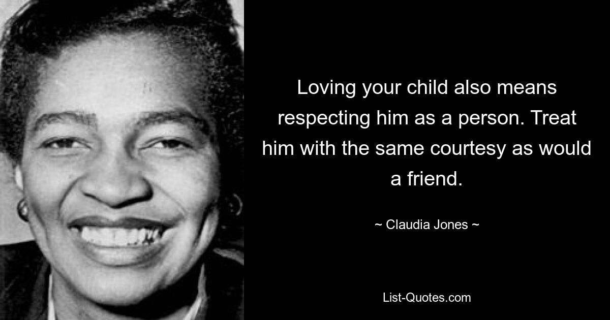 Loving your child also means respecting him as a person. Treat him with the same courtesy as would a friend. — © Claudia Jones