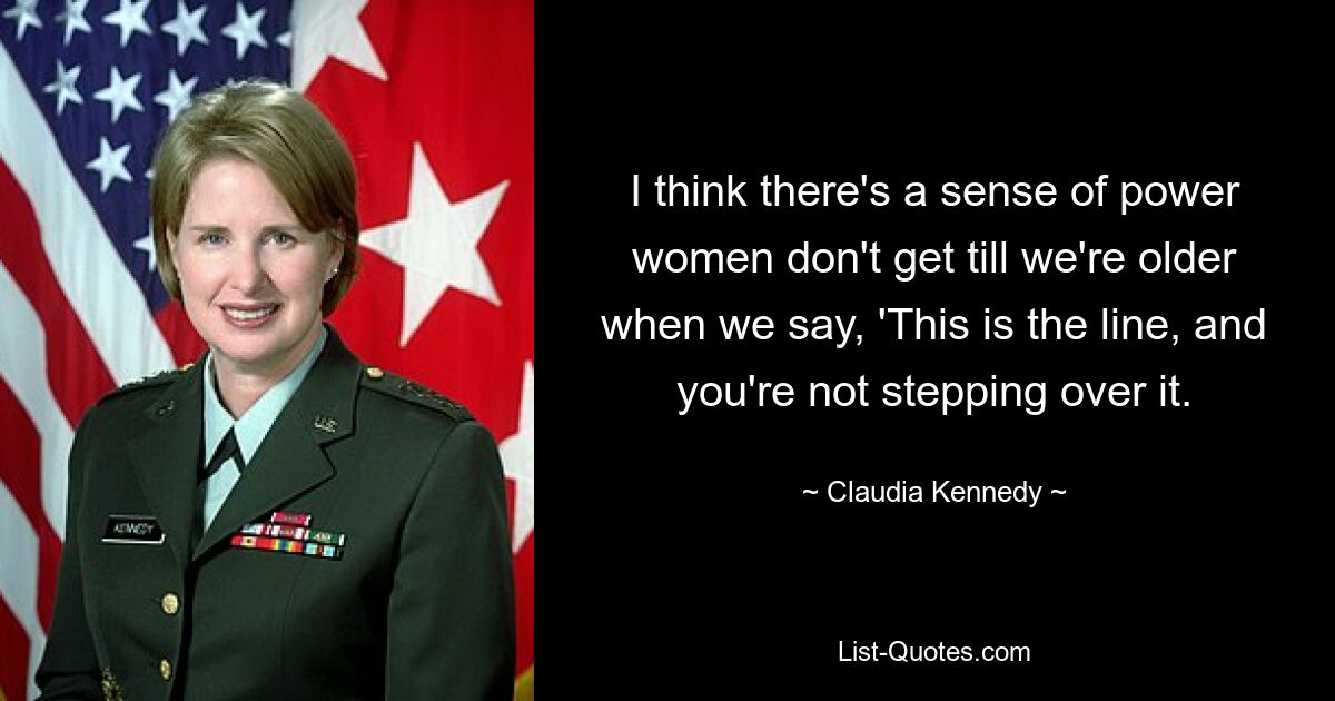 I think there's a sense of power women don't get till we're older when we say, 'This is the line, and you're not stepping over it. — © Claudia Kennedy