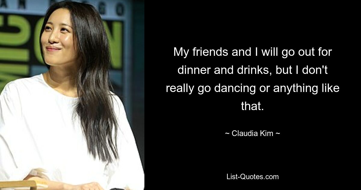 My friends and I will go out for dinner and drinks, but I don't really go dancing or anything like that. — © Claudia Kim