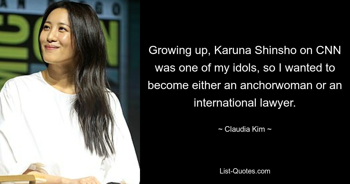 Growing up, Karuna Shinsho on CNN was one of my idols, so I wanted to become either an anchorwoman or an international lawyer. — © Claudia Kim