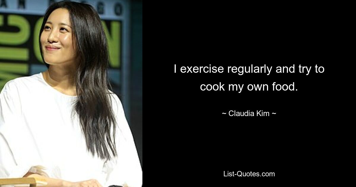 I exercise regularly and try to cook my own food. — © Claudia Kim