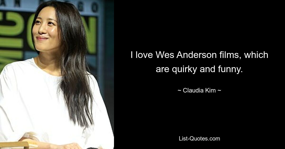 I love Wes Anderson films, which are quirky and funny. — © Claudia Kim