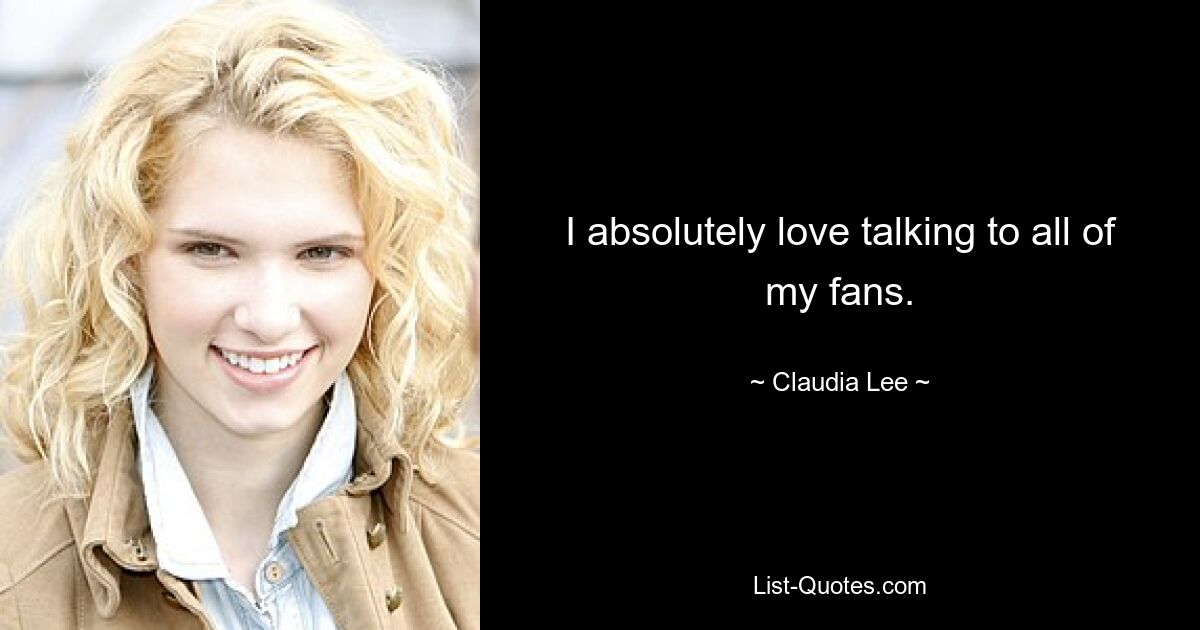 I absolutely love talking to all of my fans. — © Claudia Lee