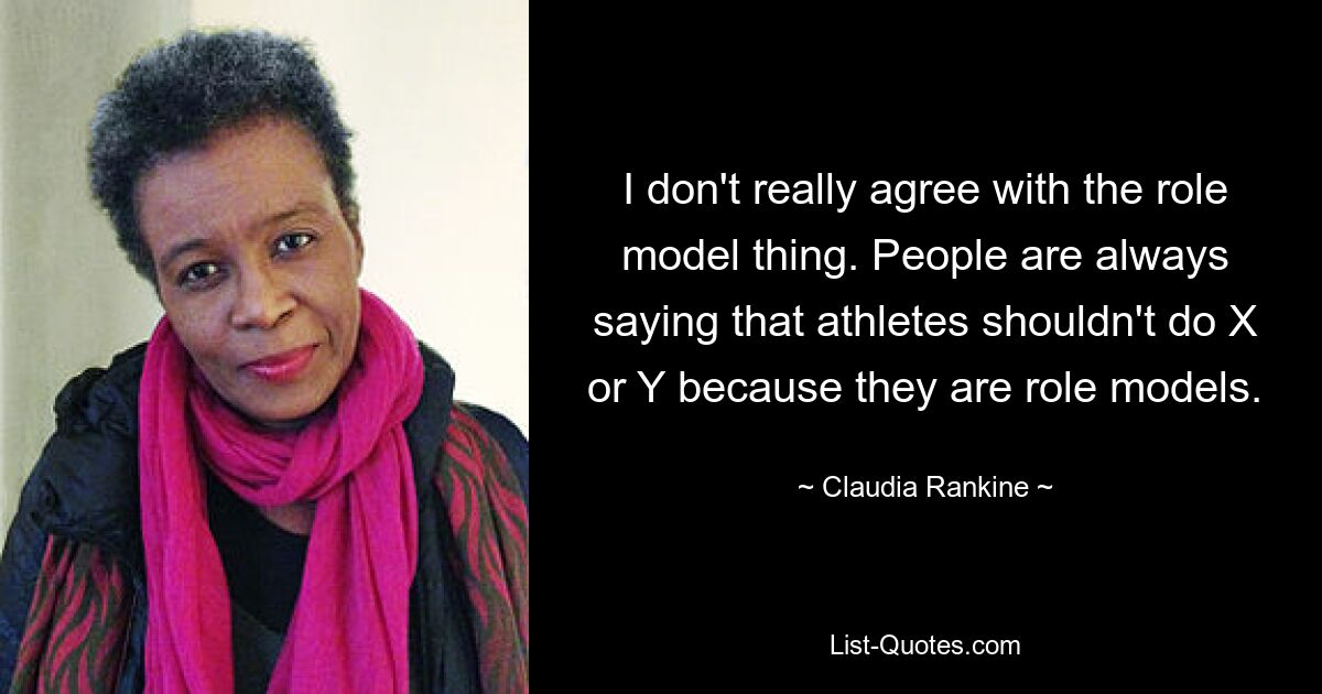 I don't really agree with the role model thing. People are always saying that athletes shouldn't do X or Y because they are role models. — © Claudia Rankine