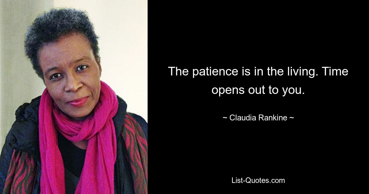 The patience is in the living. Time opens out to you. — © Claudia Rankine