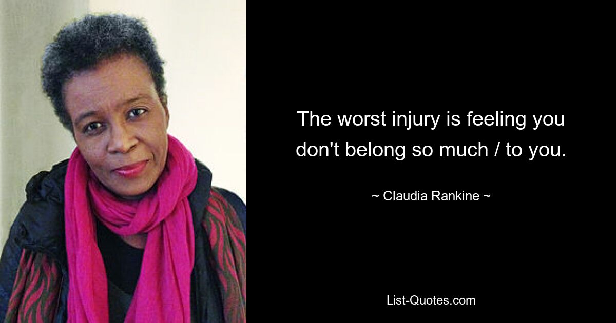 The worst injury is feeling you don't belong so much / to you. — © Claudia Rankine