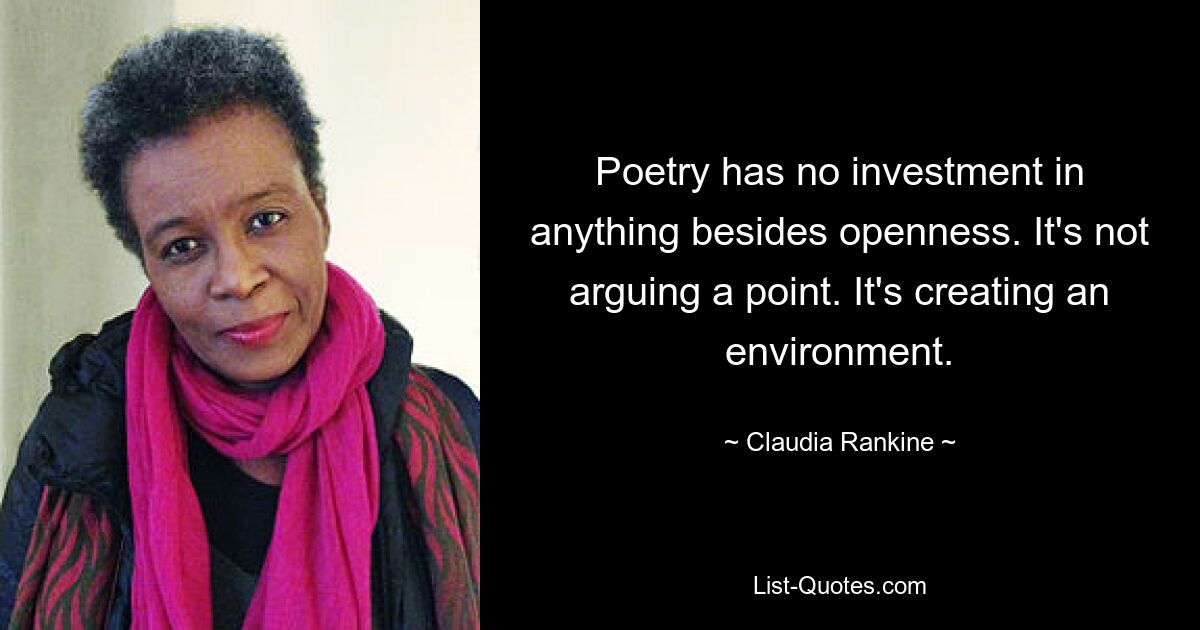 Poetry has no investment in anything besides openness. It's not arguing a point. It's creating an environment. — © Claudia Rankine