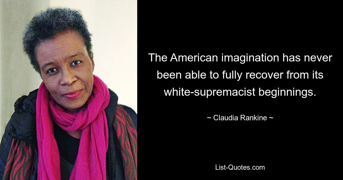 The American imagination has never been able to fully recover from its white-supremacist beginnings. — © Claudia Rankine