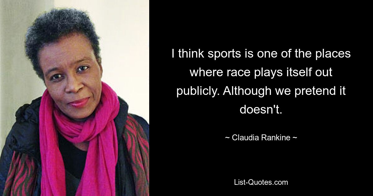 I think sports is one of the places where race plays itself out publicly. Although we pretend it doesn't. — © Claudia Rankine