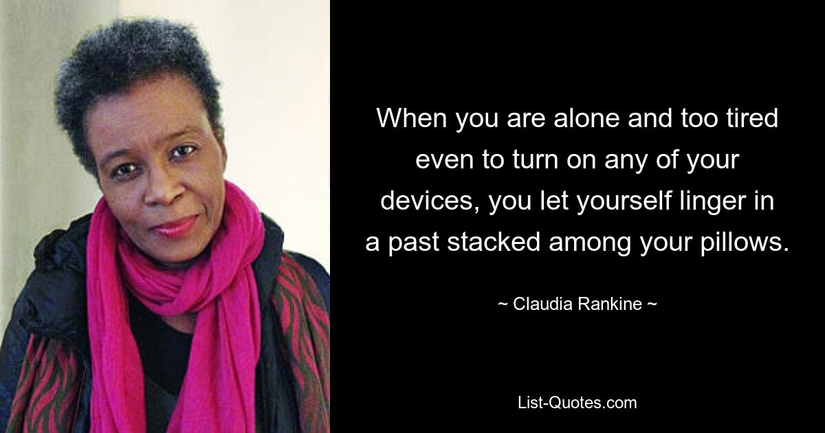 When you are alone and too tired even to turn on any of your devices, you let yourself linger in a past stacked among your pillows. — © Claudia Rankine