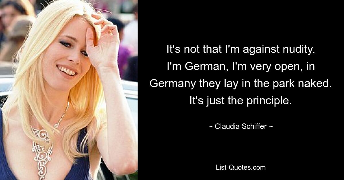 It's not that I'm against nudity. I'm German, I'm very open, in Germany they lay in the park naked. It's just the principle. — © Claudia Schiffer