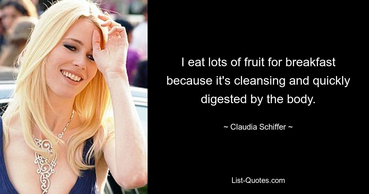 I eat lots of fruit for breakfast because it's cleansing and quickly digested by the body. — © Claudia Schiffer