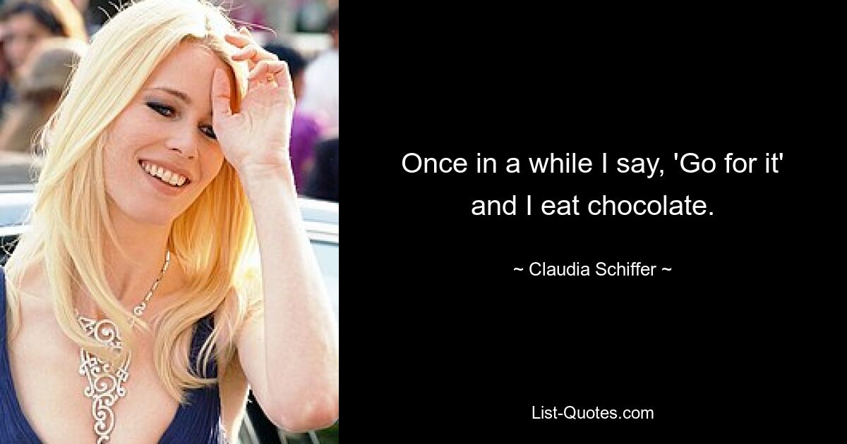 Once in a while I say, 'Go for it' and I eat chocolate. — © Claudia Schiffer