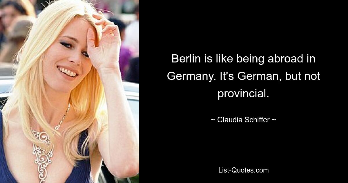 Berlin is like being abroad in Germany. It's German, but not provincial. — © Claudia Schiffer