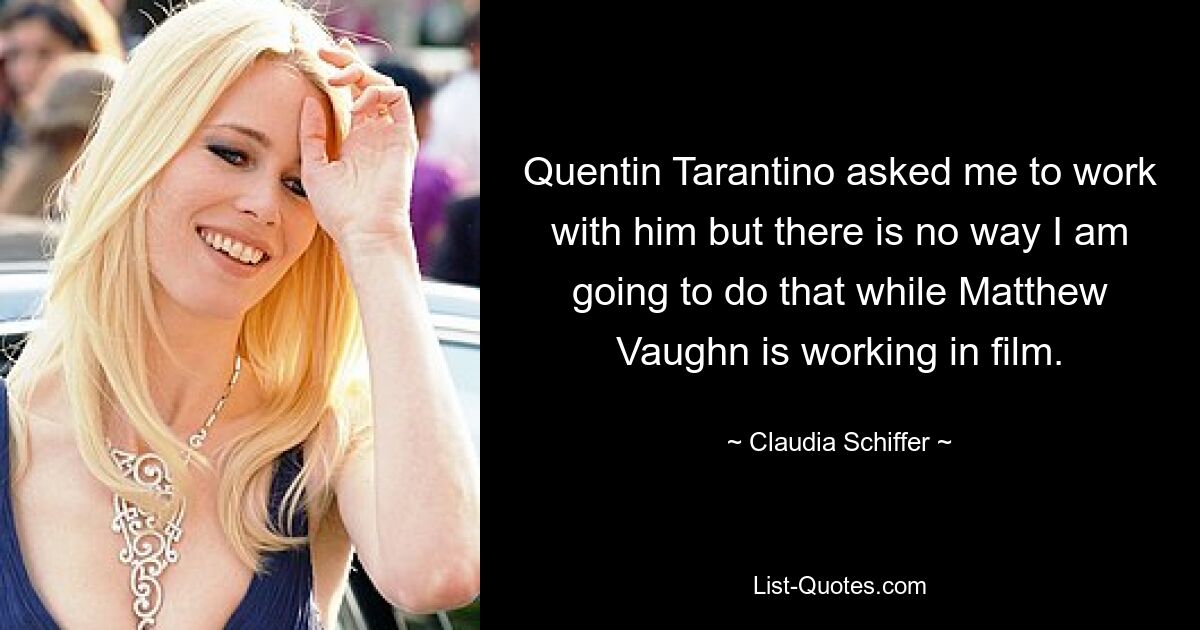 Quentin Tarantino asked me to work with him but there is no way I am going to do that while Matthew Vaughn is working in film. — © Claudia Schiffer