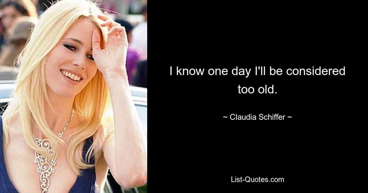 I know one day I'll be considered too old. — © Claudia Schiffer