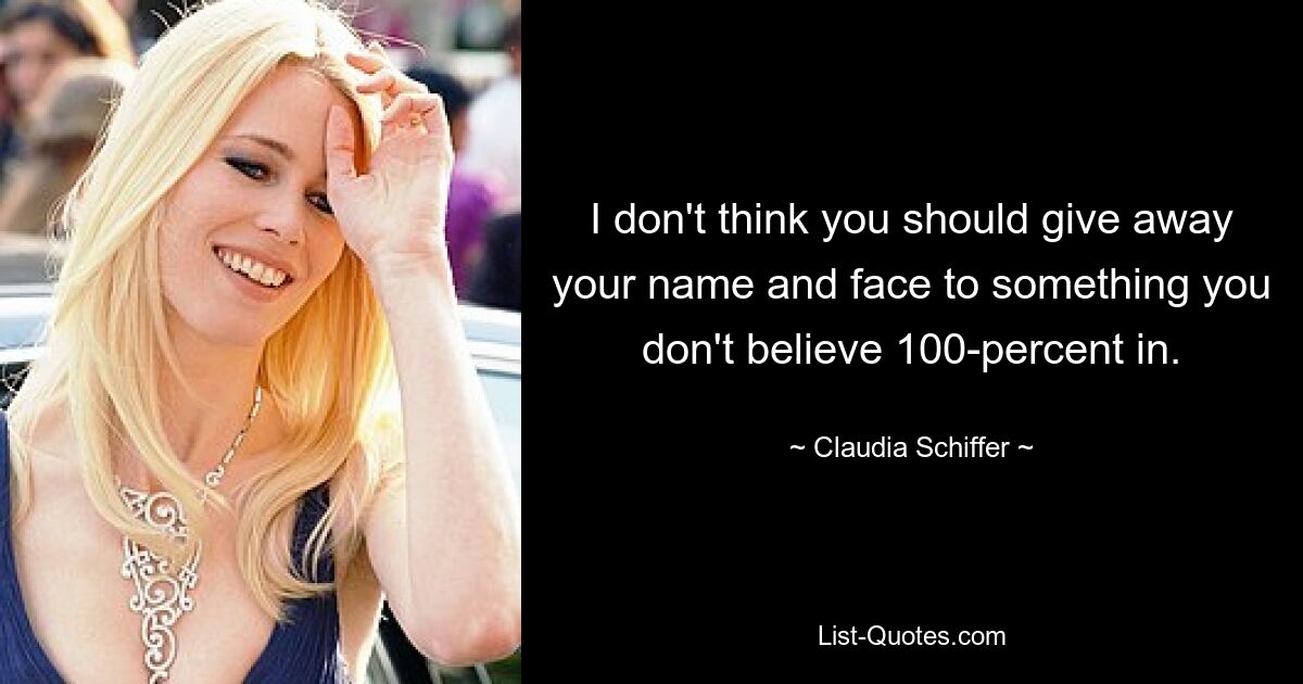 I don't think you should give away your name and face to something you don't believe 100-percent in. — © Claudia Schiffer