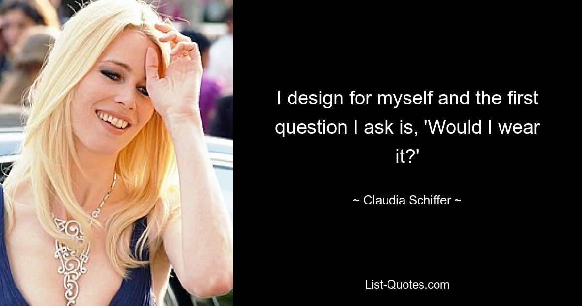 I design for myself and the first question I ask is, 'Would I wear it?' — © Claudia Schiffer