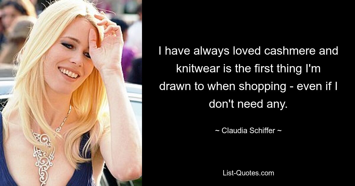 I have always loved cashmere and knitwear is the first thing I'm drawn to when shopping - even if I don't need any. — © Claudia Schiffer