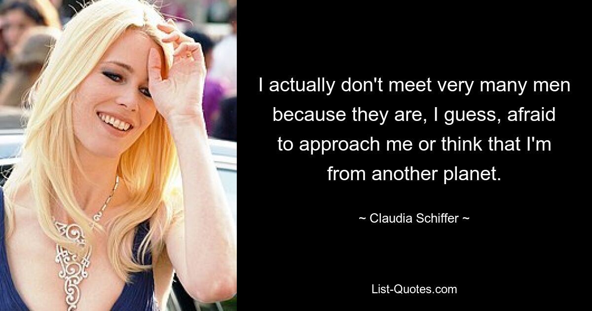 I actually don't meet very many men because they are, I guess, afraid to approach me or think that I'm from another planet. — © Claudia Schiffer