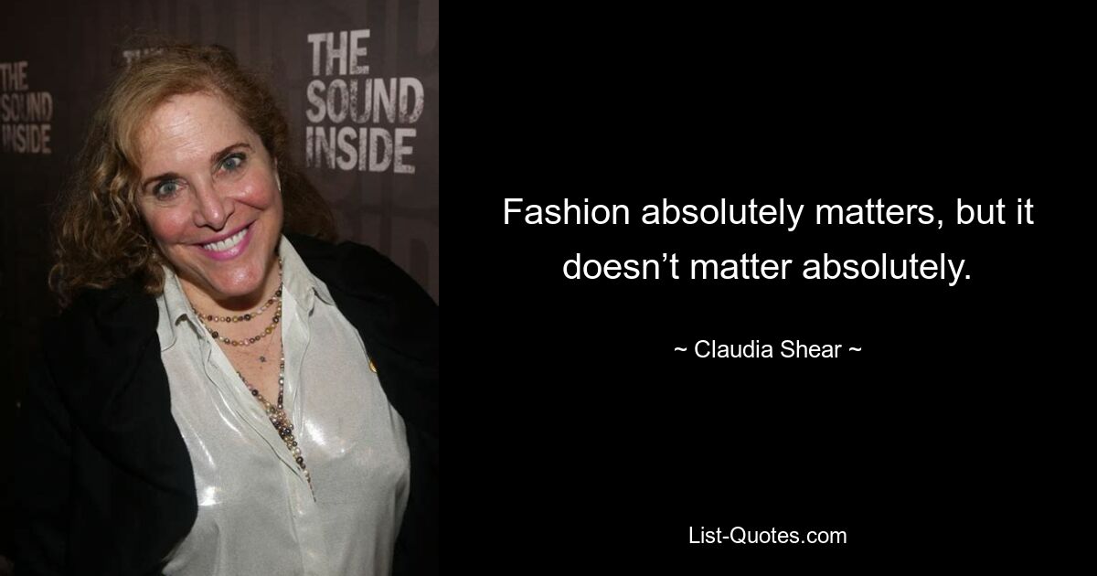 Fashion absolutely matters, but it doesn’t matter absolutely. — © Claudia Shear