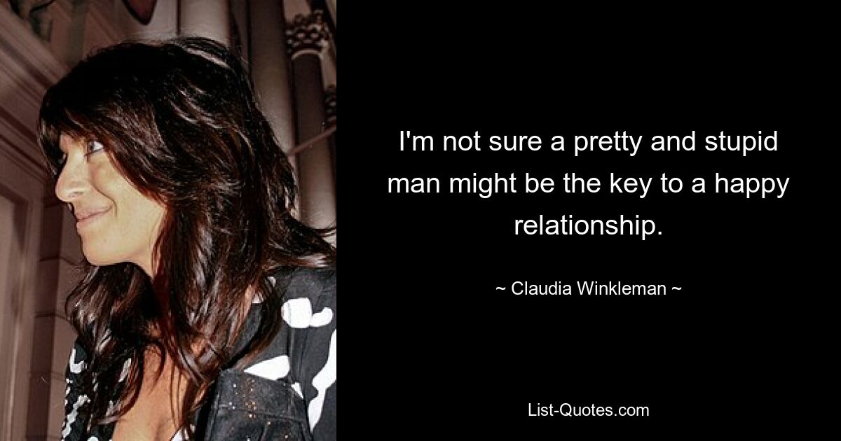 I'm not sure a pretty and stupid man might be the key to a happy relationship. — © Claudia Winkleman