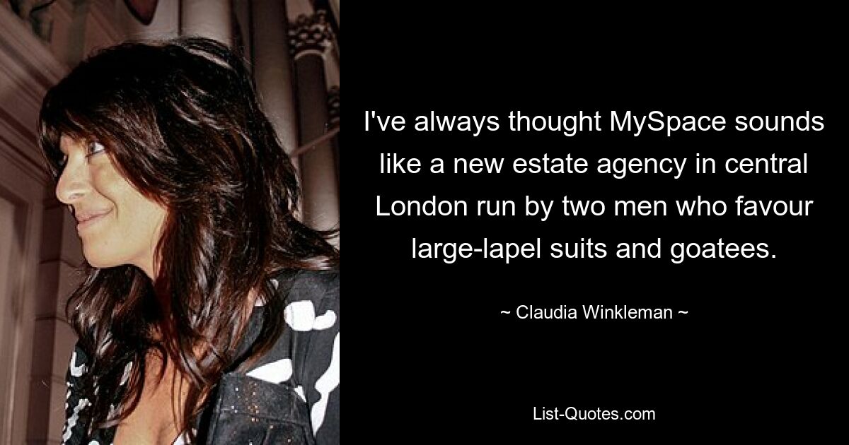 I've always thought MySpace sounds like a new estate agency in central London run by two men who favour large-lapel suits and goatees. — © Claudia Winkleman