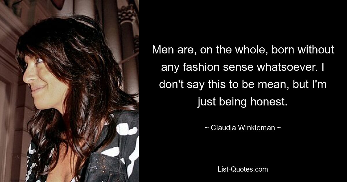 Men are, on the whole, born without any fashion sense whatsoever. I don't say this to be mean, but I'm just being honest. — © Claudia Winkleman