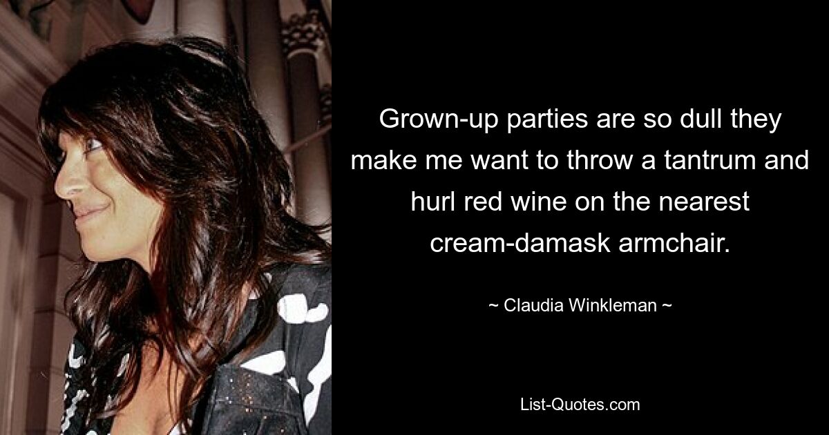 Grown-up parties are so dull they make me want to throw a tantrum and hurl red wine on the nearest cream-damask armchair. — © Claudia Winkleman