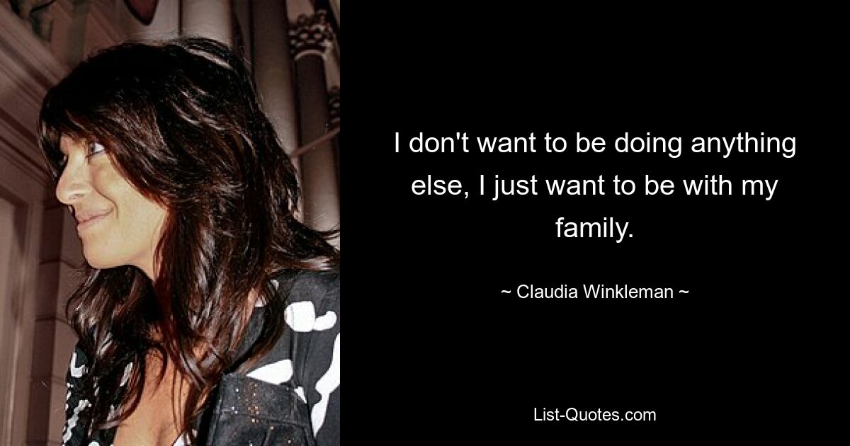 I don't want to be doing anything else, I just want to be with my family. — © Claudia Winkleman