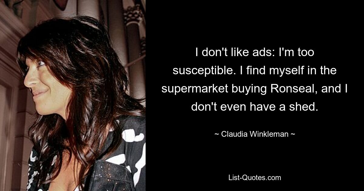 I don't like ads: I'm too susceptible. I find myself in the supermarket buying Ronseal, and I don't even have a shed. — © Claudia Winkleman