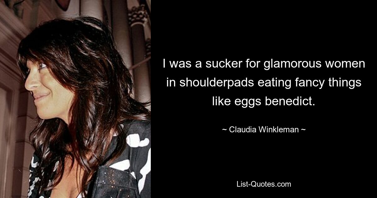 I was a sucker for glamorous women in shoulderpads eating fancy things like eggs benedict. — © Claudia Winkleman