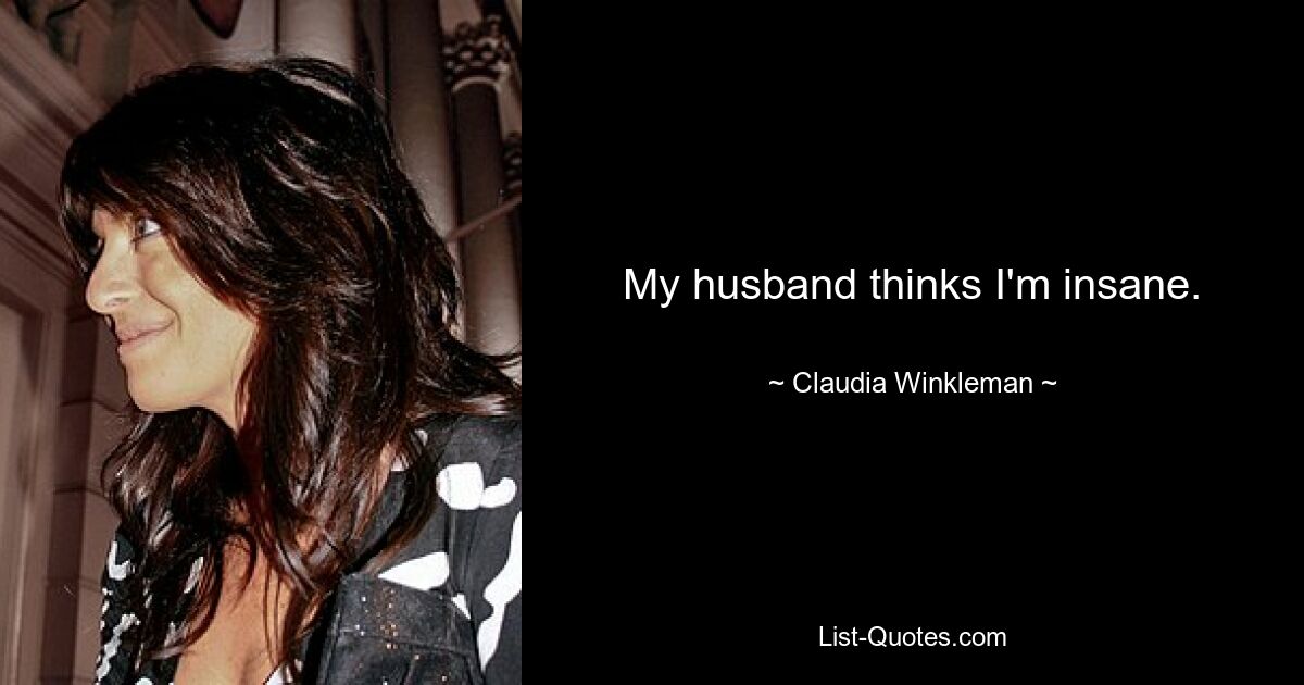 My husband thinks I'm insane. — © Claudia Winkleman