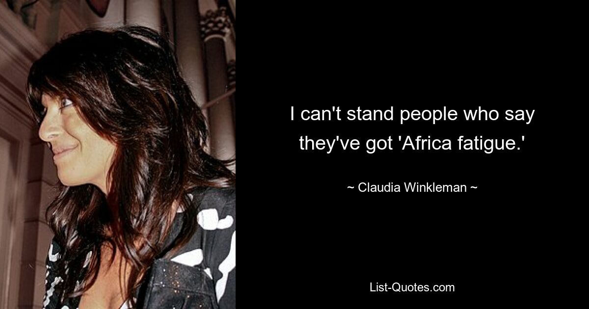 I can't stand people who say they've got 'Africa fatigue.' — © Claudia Winkleman