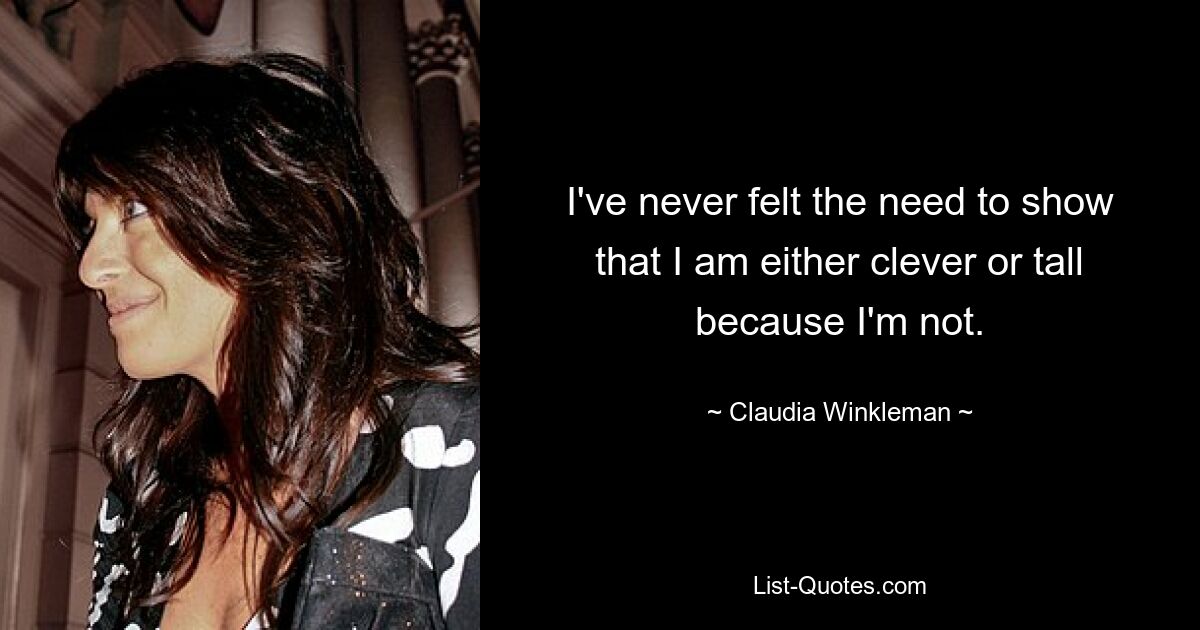 I've never felt the need to show that I am either clever or tall because I'm not. — © Claudia Winkleman