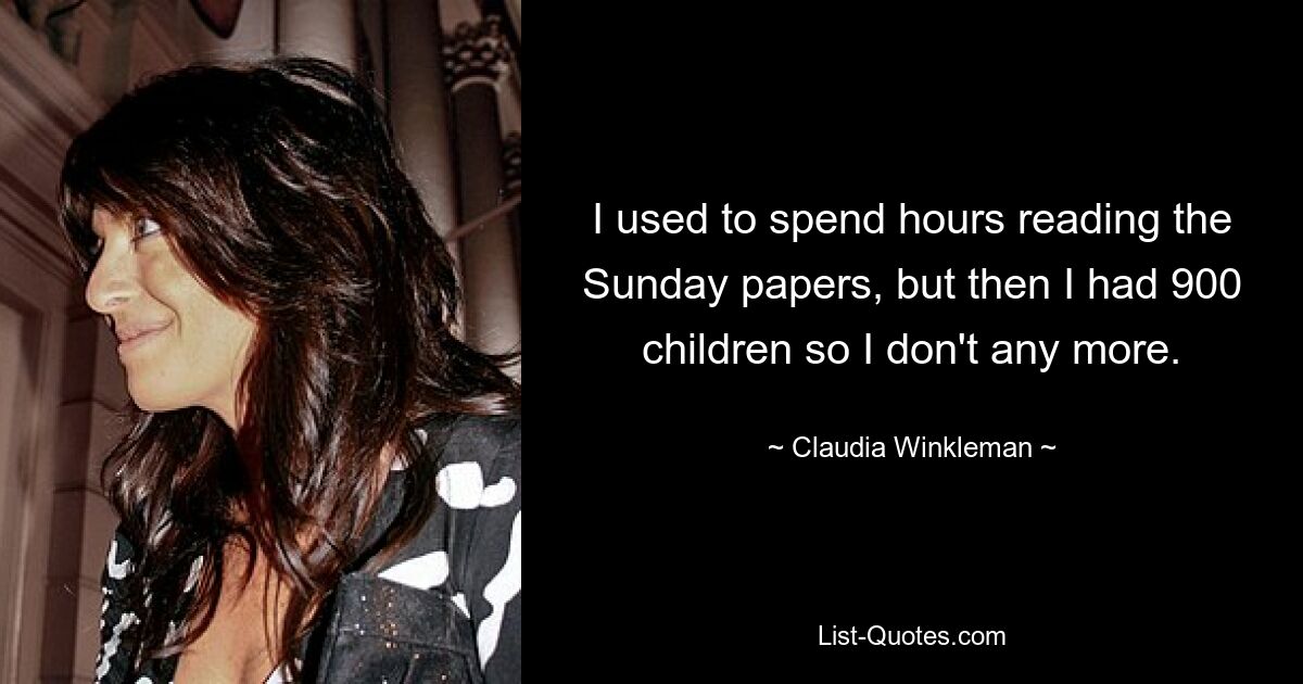 I used to spend hours reading the Sunday papers, but then I had 900 children so I don't any more. — © Claudia Winkleman