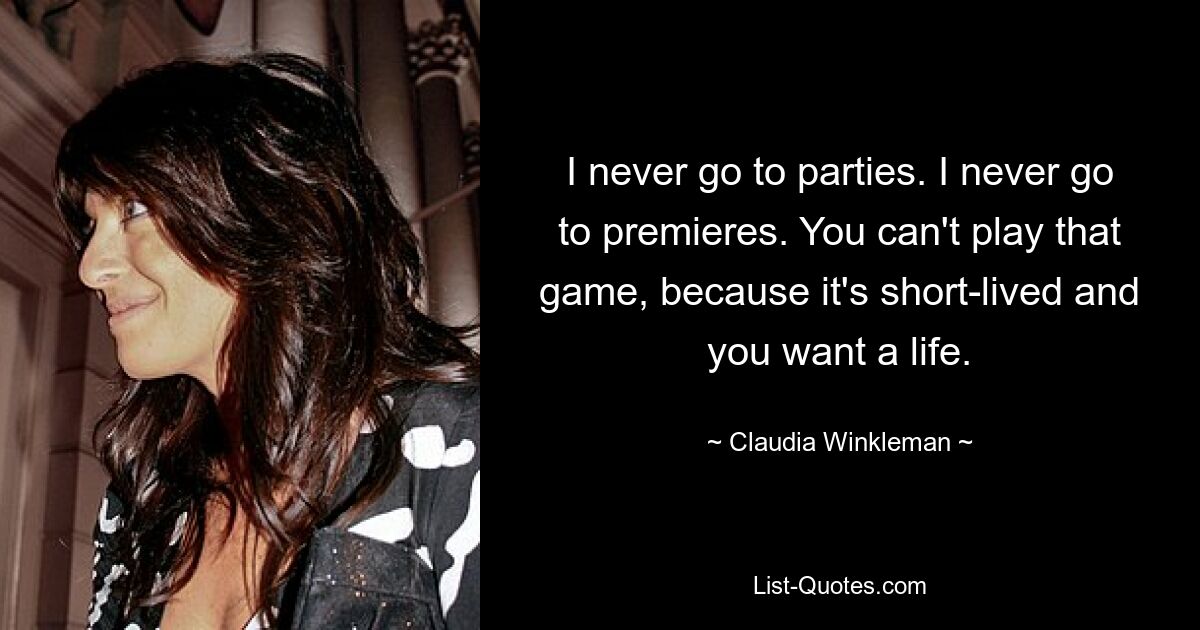 I never go to parties. I never go to premieres. You can't play that game, because it's short-lived and you want a life. — © Claudia Winkleman